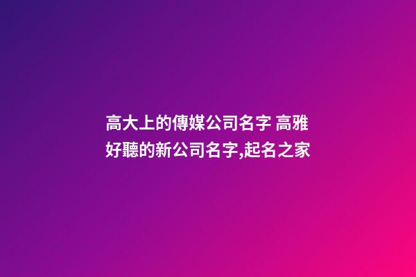 高大上的傳媒公司名字 高雅好聽的新公司名字,起名之家-第1張-公司起名-玄機派